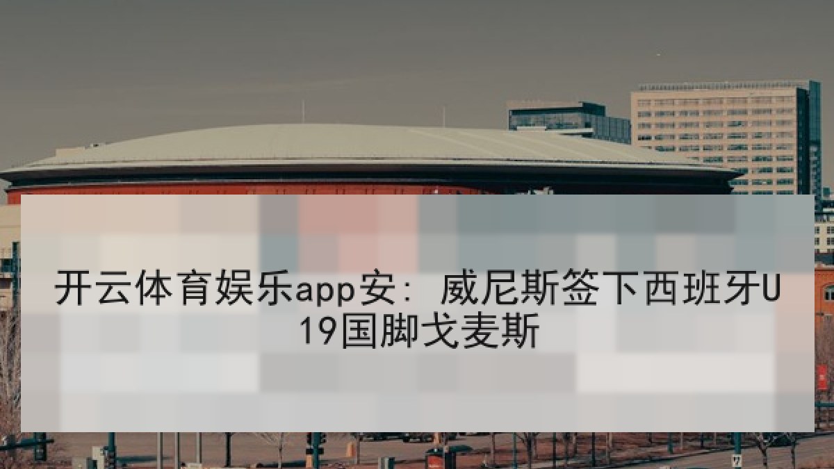 开云体育娱乐app安: 威尼斯签下西班牙U19国脚戈麦斯 开云体育娱乐app安: 威尼斯签下西班牙U19国脚戈麦斯