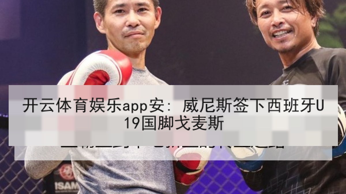 开云体育娱乐app安: 威尼斯签下西班牙U19国脚戈麦斯