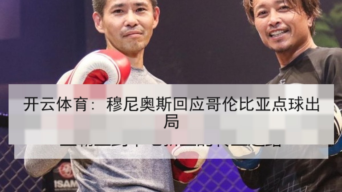 开云体育: 穆尼奥斯回应哥伦比亚点球出局 开云体育: 穆尼奥斯回应哥伦比亚点球出局
