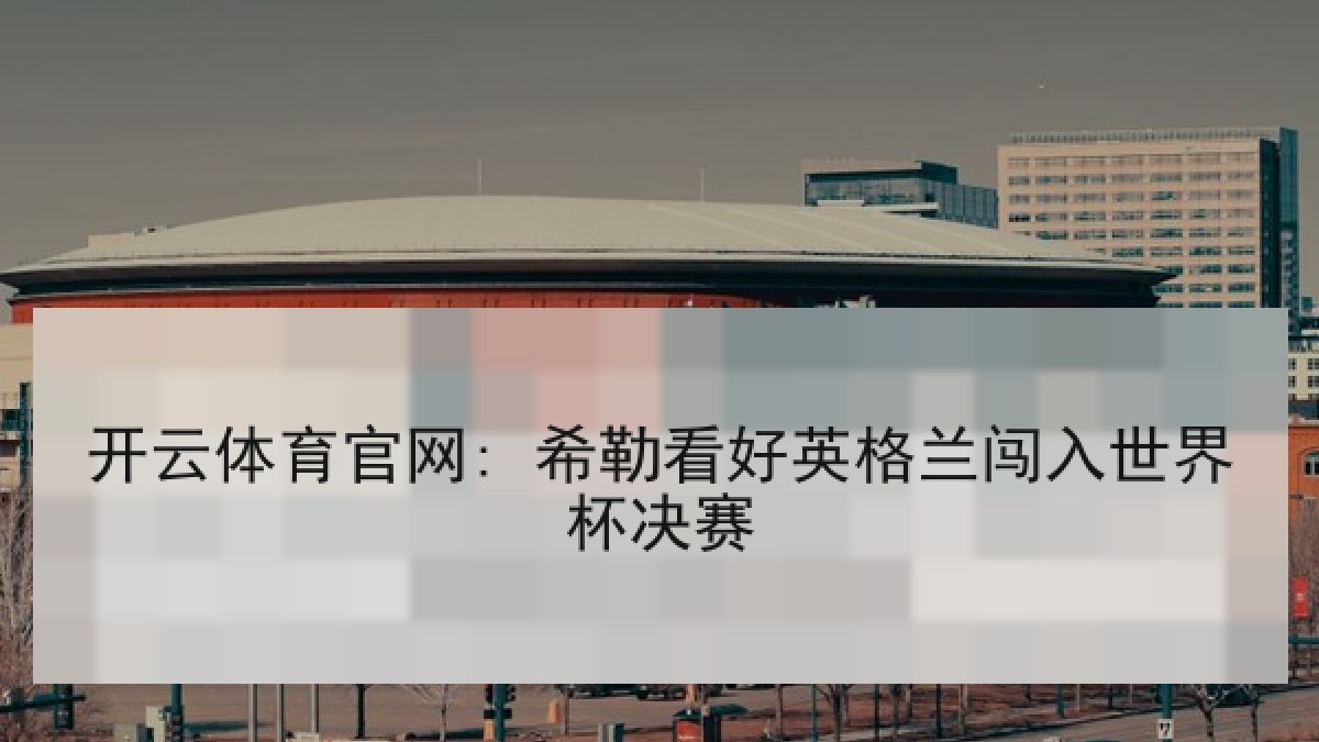 开云体育官网: 希勒看好英格兰闯入世界杯决赛 开云体育官网: 希勒看好英格兰闯入世界杯决赛