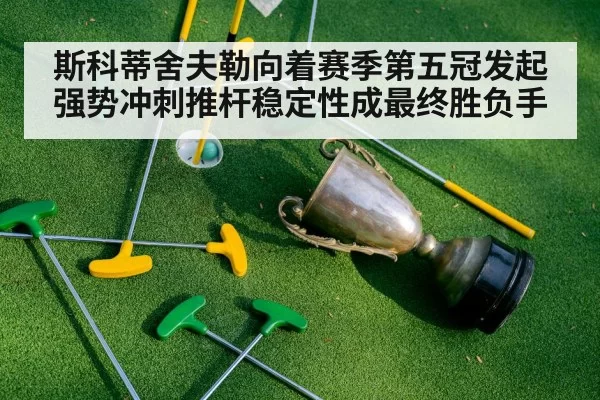 斯科蒂舍夫勒向着赛季第五冠发起强势冲刺推杆稳定性成最终胜负手
