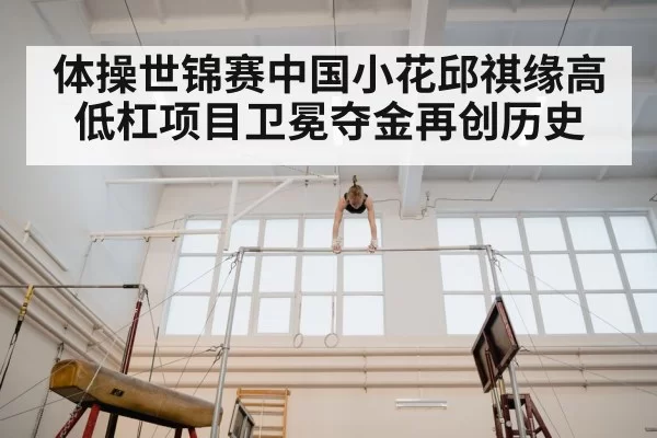 体操世锦赛中国小花邱祺缘高低杠项目卫冕夺金再创历史