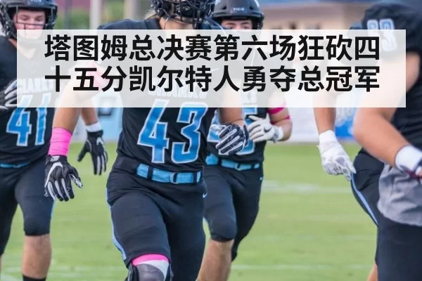 塔图姆总决赛第六场狂砍四十五分凯尔特人勇夺总冠军